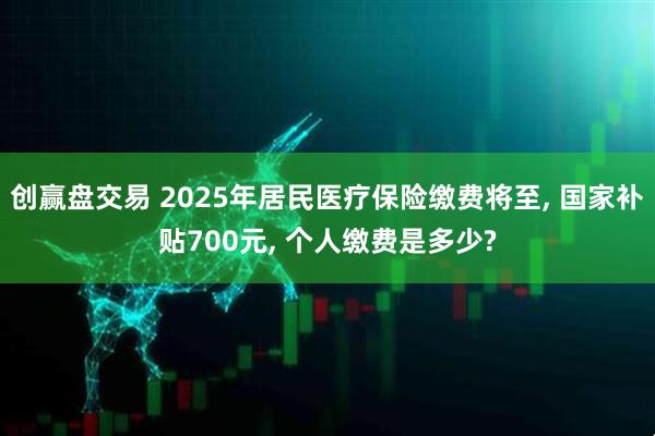 创赢盘交易 2025年居民医疗保险缴费将至, 国家补贴700元, 个人缴费是多少?
