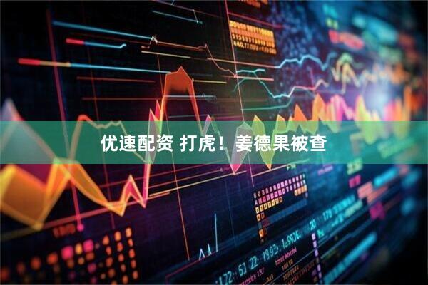 优速配资 打虎！姜德果被查