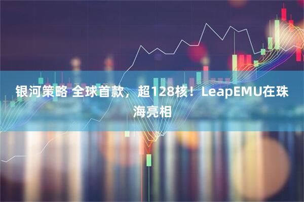 银河策略 全球首款，超128核！LeapEMU在珠海亮相