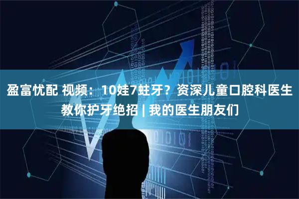 盈富忧配 视频：10娃7蛀牙？资深儿童口腔科医生教你护牙绝招 | 我的医生朋友们