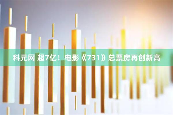 科元网 超7亿！电影《731》总票房再创新高