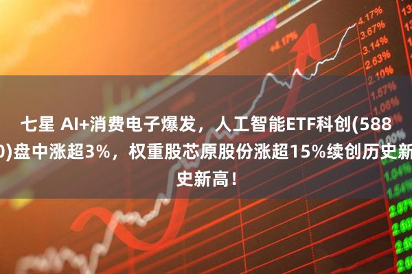 七星 AI+消费电子爆发，人工智能ETF科创(588760)盘中涨超3%，权重股芯原股份涨超15%续创历史新高！