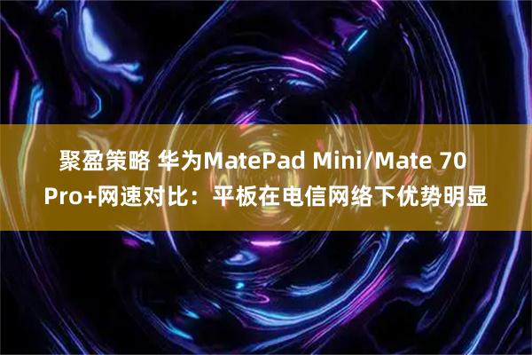 聚盈策略 华为MatePad Mini/Mate 70 Pro+网速对比：平板在电信网络下优势明显