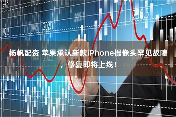 杨帆配资 苹果承认新款iPhone摄像头罕见故障，修复即将上线！