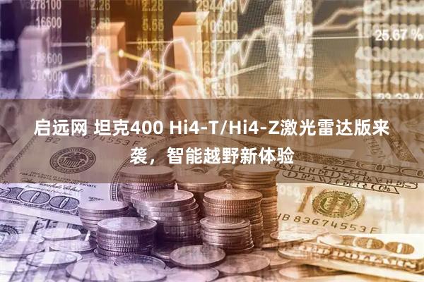 启远网 坦克400 Hi4-T/Hi4-Z激光雷达版来袭，智能越野新体验