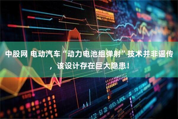 中股网 电动汽车“动力电池组弹射”技术并非谣传，该设计存在巨大隐患！