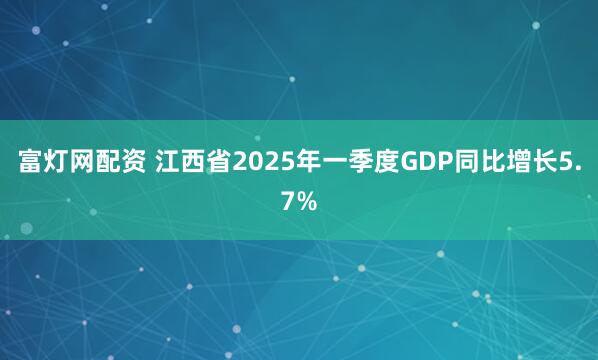 富灯网配资 江西省2025年一季度GDP同比增长5.7%