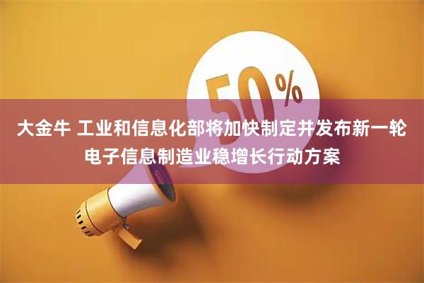 大金牛 工业和信息化部将加快制定并发布新一轮电子信息制造业稳增长行动方案