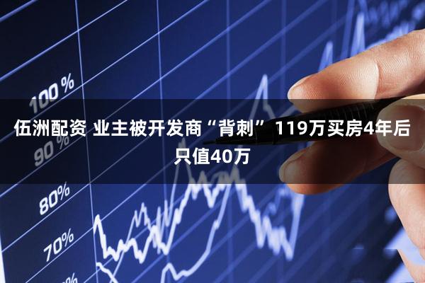 伍洲配资 业主被开发商“背刺” 119万买房4年后只值40万