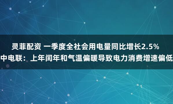 灵菲配资 一季度全社会用电量同比增长2.5% 中电联：上年闰年和气温偏暖导致电力消费增速偏低
