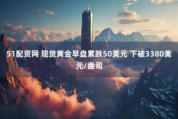 51配资网 现货黄金早盘累跌50美元 下破3380美元/盎司