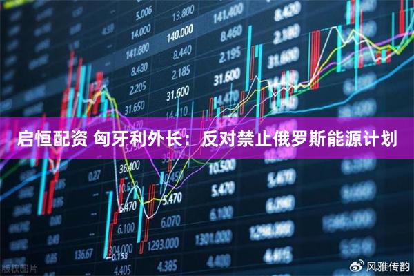 启恒配资 匈牙利外长：反对禁止俄罗斯能源计划