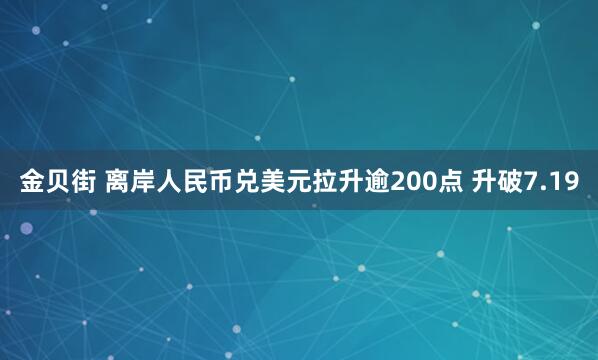 金贝街 离岸人民币兑美元拉升逾200点 升破7.19