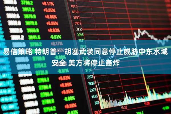 易倍策略 特朗普：胡塞武装同意停止威胁中东水域安全 美方将停止轰炸