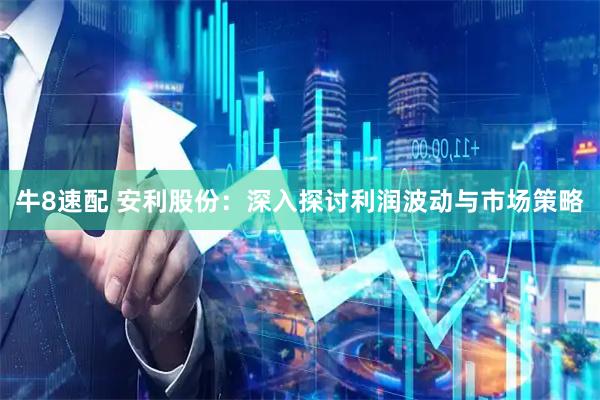 牛8速配 安利股份：深入探讨利润波动与市场策略
