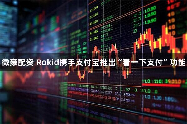 微豪配资 Rokid携手支付宝推出“看一下支付”功能
