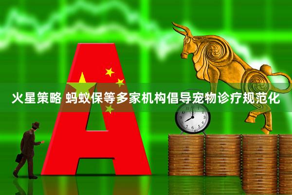 火星策略 蚂蚁保等多家机构倡导宠物诊疗规范化