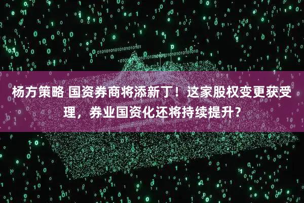 杨方策略 国资券商将添新丁！这家股权变更获受理，券业国资化还将持续提升？