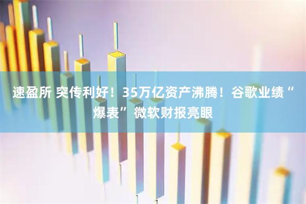 速盈所 突传利好！35万亿资产沸腾！谷歌业绩“爆表” 微软财报亮眼
