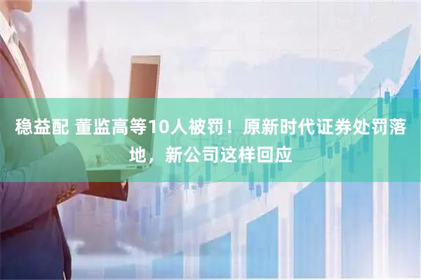 稳益配 董监高等10人被罚！原新时代证券处罚落地，新公司这样回应