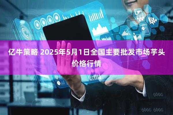 亿牛策略 2025年5月1日全国主要批发市场芋头价格行情