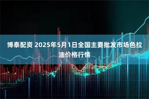 博泰配资 2025年5月1日全国主要批发市场色拉油价格行情