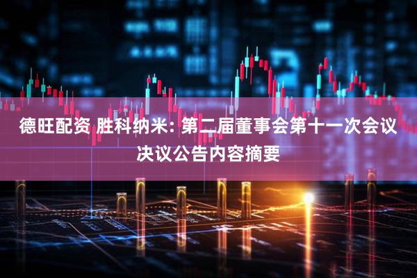 德旺配资 胜科纳米: 第二届董事会第十一次会议决议公告内容摘要