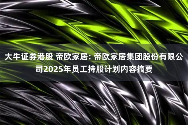 大牛证券港股 帝欧家居: 帝欧家居集团股份有限公司2025年员工持股计划内容摘要
