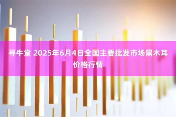 寻牛堂 2025年6月4日全国主要批发市场黑木耳价格行情