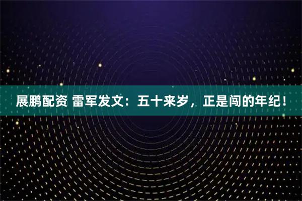 展鹏配资 雷军发文：五十来岁，正是闯的年纪！