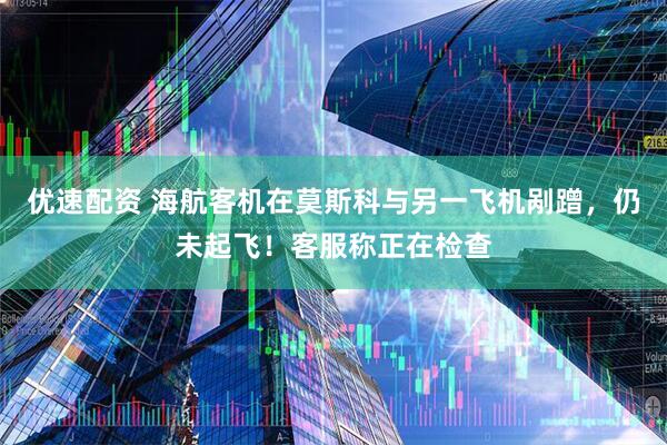 优速配资 海航客机在莫斯科与另一飞机剐蹭，仍未起飞！客服称正在检查
