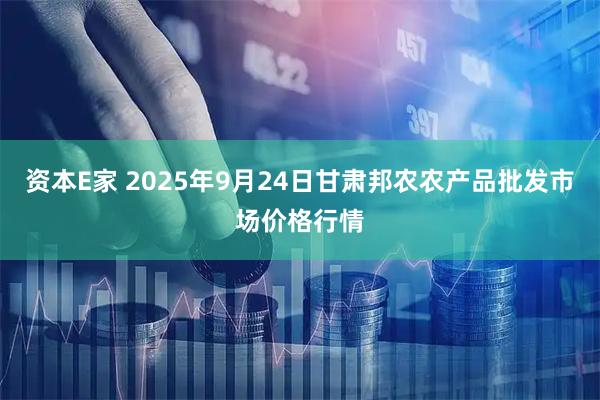 资本E家 2025年9月24日甘肃邦农农产品批发市场价格行情