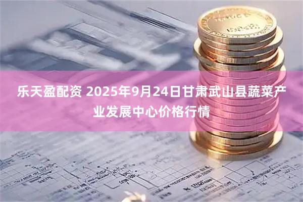 乐天盈配资 2025年9月24日甘肃武山县蔬菜产业发展中心价格行情