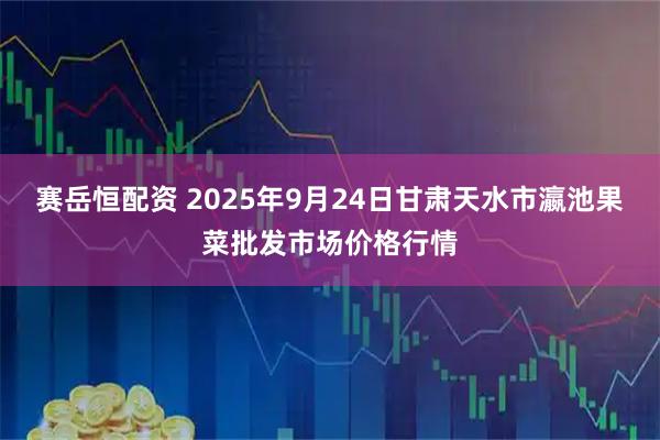 赛岳恒配资 2025年9月24日甘肃天水市瀛池果菜批发市场价格行情