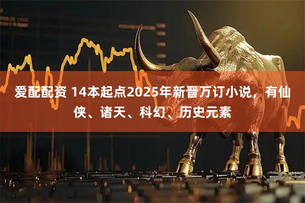 爱配配资 14本起点2025年新晋万订小说，有仙侠、诸天、科幻、历史元素