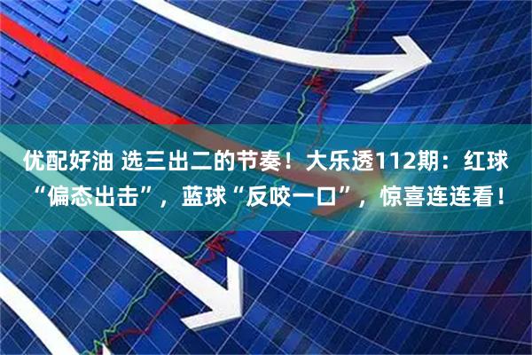 优配好油 选三出二的节奏！大乐透112期：红球“偏态出击”，蓝球“反咬一口”，惊喜连连看！