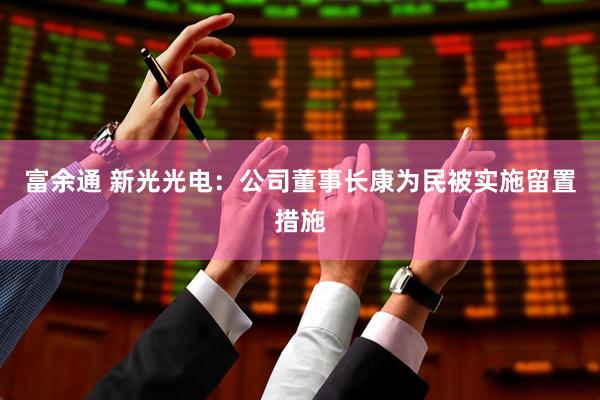 富余通 新光光电：公司董事长康为民被实施留置措施