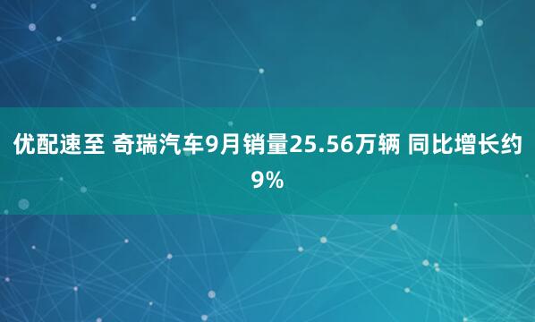 优配速至 奇瑞汽车9月销量25.56万辆 同比增长约9%