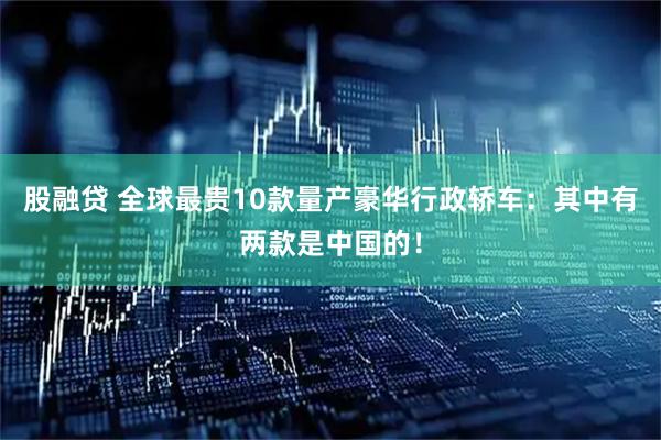 股融贷 全球最贵10款量产豪华行政轿车：其中有两款是中国的！