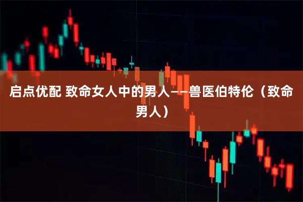 启点优配 致命女人中的男人——兽医伯特伦（致命男人）