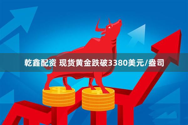 乾鑫配资 现货黄金跌破3380美元/盎司