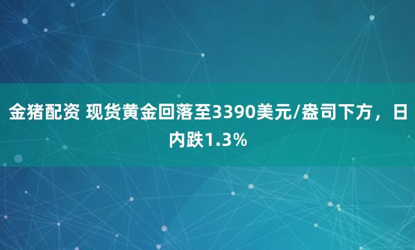 金猪配资 现货黄金回落至3390美元/盎司下方，日内跌1.3%