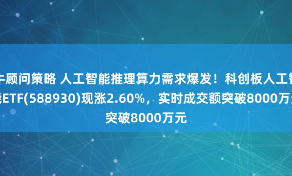 牛顾问策略 人工智能推理算力需求爆发!科创板人工智能ETF(588930)现涨2.60%,实时成交额突破8000万元