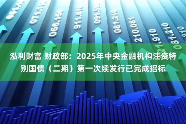 泓利财富 财政部:2025年中央金融机构注资特别国债(二期)第一次续发行已完成招标