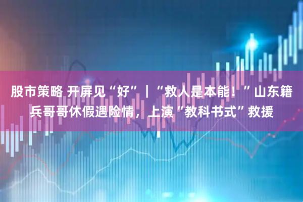 股市策略 开屏见“好”｜“救人是本能！”山东籍兵哥哥休假遇险情，上演“教科书式”救援