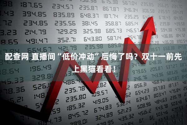 配查网 直播间“低价冲动”后悔了吗？双十一前先上黑猫看看！